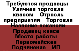 Требуются продавцы. Уличная торговля квасом › Отрасль предприятия ­ Торговля › Название вакансии ­ Продавец кваса › Место работы ­ Первомайская › Подчинение ­ ИП › Минимальный оклад ­ 400 › Процент ­ 5 › База расчета процента ­ от продаж - Башкортостан респ., Уфимский р-н, Уфа г. Работа » Вакансии   . Башкортостан респ.